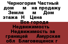 Черногория Частный дом 320 м2. на продажу. Земля 300 м2,  Дом 3 этажа. Н › Цена ­ 9 250 000 - Все города Недвижимость » Недвижимость за границей   . Амурская обл.,Благовещенск г.